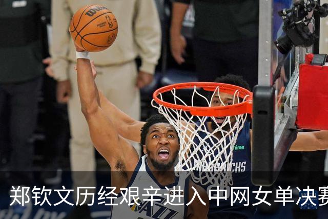 郑钦文历经艰辛进入中网女单决赛，将对抗安德列娃争夺冠军